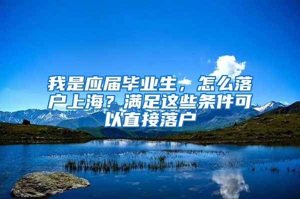 我是应届毕业生，怎么落户上海？满足这些条件可以直接落户