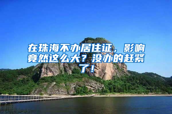 在珠海不办居住证，影响竟然这么大？没办的赶紧了！