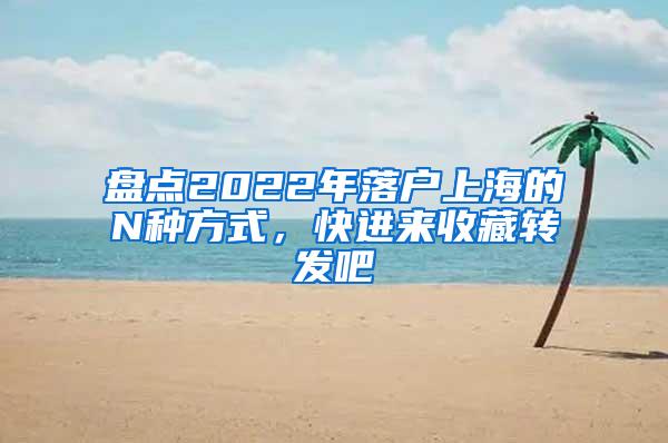 盘点2022年落户上海的N种方式，快进来收藏转发吧