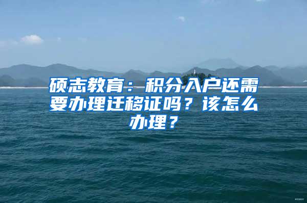 硕志教育：积分入户还需要办理迁移证吗？该怎么办理？