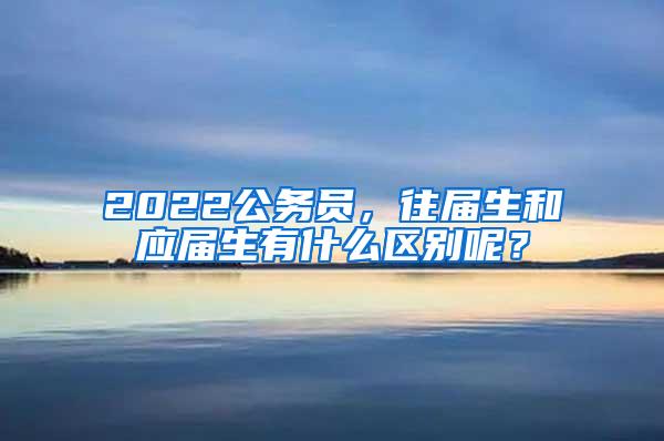 2022公务员，往届生和应届生有什么区别呢？