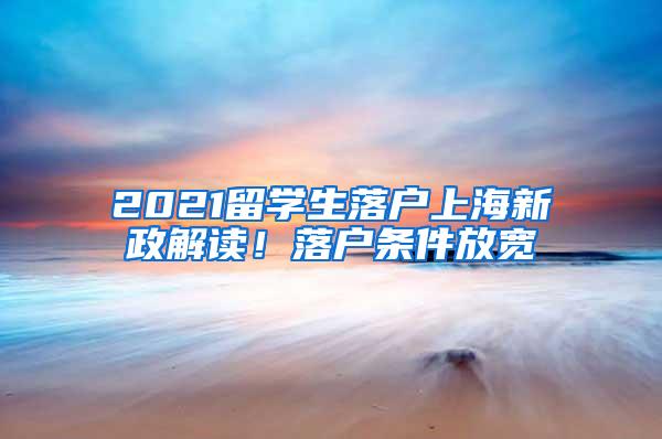 2021留学生落户上海新政解读！落户条件放宽