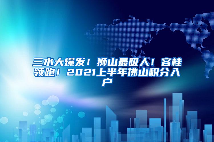 三水大爆发！狮山最吸人！容桂领跑！2021上半年佛山积分入户