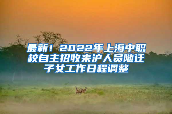 最新！2022年上海中职校自主招收来沪人员随迁子女工作日程调整