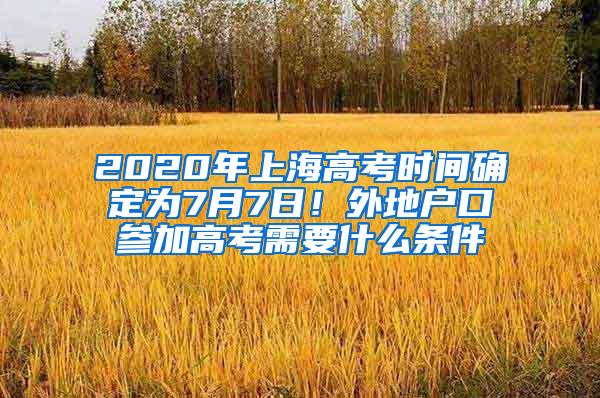 2020年上海高考时间确定为7月7日！外地户口参加高考需要什么条件