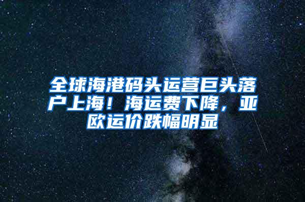 全球海港码头运营巨头落户上海！海运费下降，亚欧运价跌幅明显