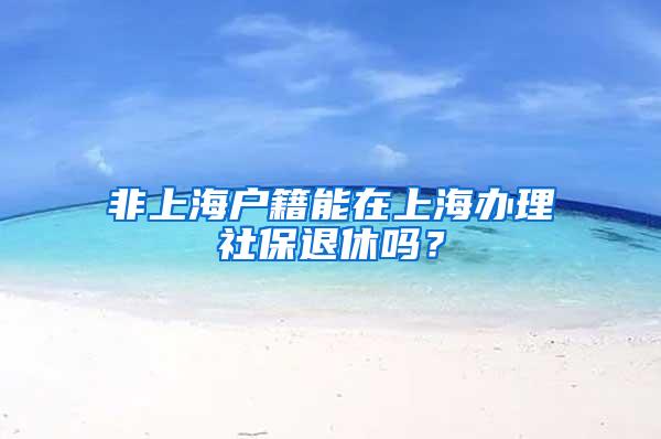 非上海户籍能在上海办理社保退休吗？