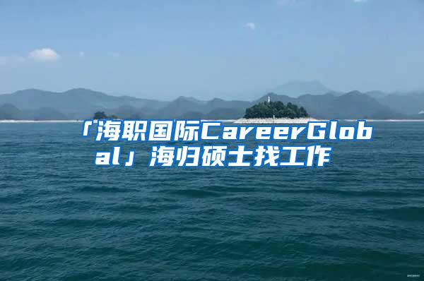 「海职国际CareerGlobal」海归硕士找工作