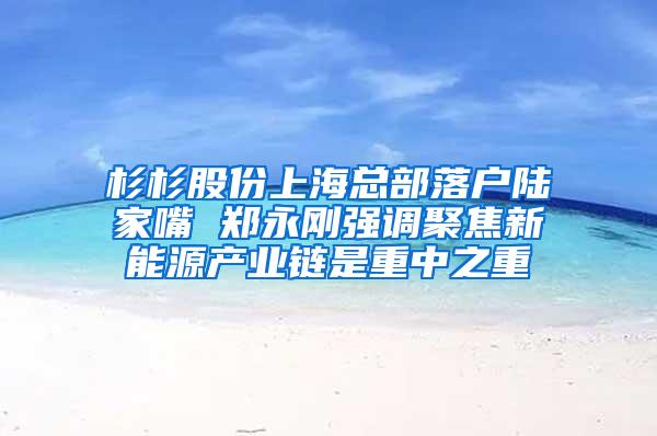 杉杉股份上海总部落户陆家嘴 郑永刚强调聚焦新能源产业链是重中之重