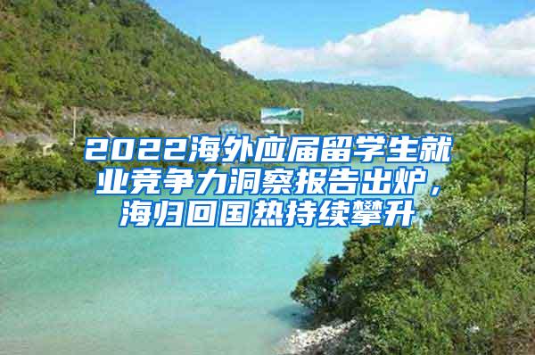 2022海外应届留学生就业竞争力洞察报告出炉，海归回国热持续攀升