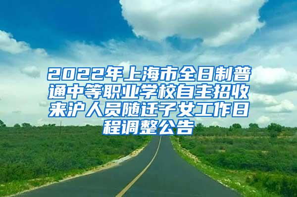 2022年上海市全日制普通中等职业学校自主招收来沪人员随迁子女工作日程调整公告