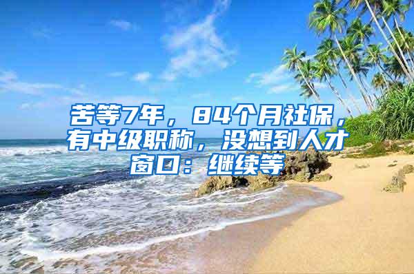 苦等7年，84个月社保，有中级职称，没想到人才窗口：继续等