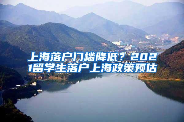 上海落户门槛降低？2021留学生落户上海政策预估