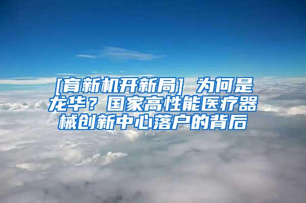 [育新机开新局] 为何是龙华？国家高性能医疗器械创新中心落户的背后