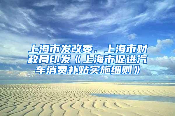 上海市发改委、上海市财政局印发《上海市促进汽车消费补贴实施细则》