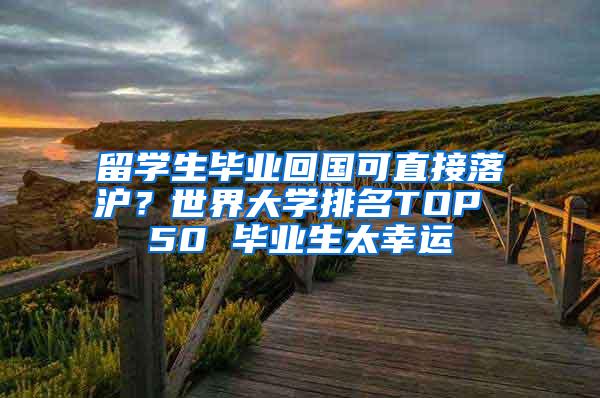 留学生毕业回国可直接落沪？世界大学排名TOP 50 毕业生太幸运