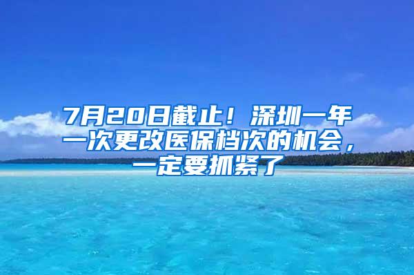 7月20日截止！深圳一年一次更改医保档次的机会，一定要抓紧了