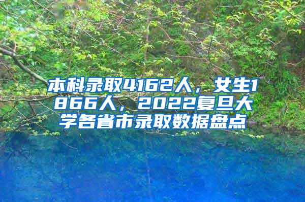 本科录取4162人，女生1866人，2022复旦大学各省市录取数据盘点