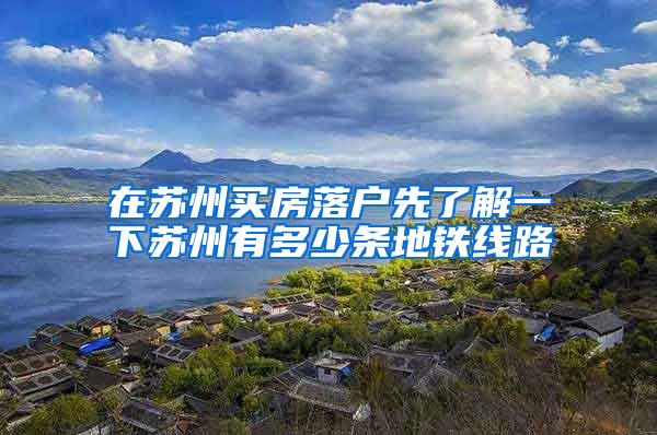 在苏州买房落户先了解一下苏州有多少条地铁线路