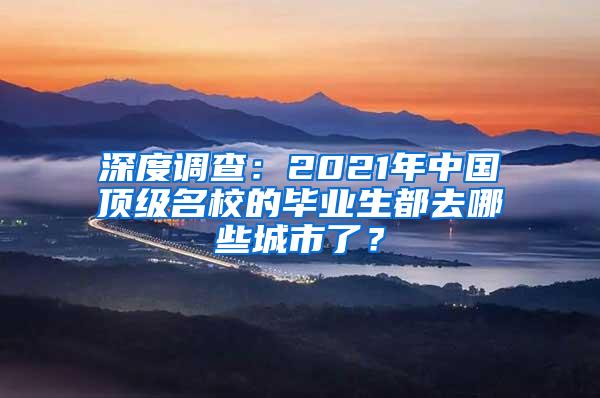 深度调查：2021年中国顶级名校的毕业生都去哪些城市了？