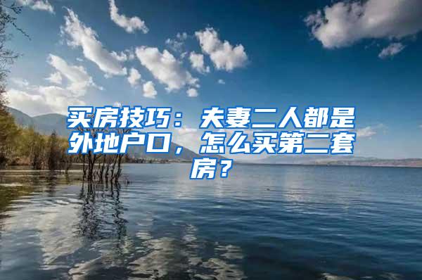 买房技巧：夫妻二人都是外地户口，怎么买第二套房？