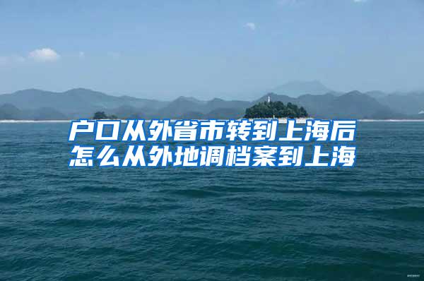 户口从外省市转到上海后怎么从外地调档案到上海