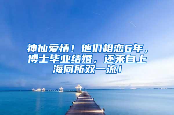 神仙爱情！他们相恋6年，博士毕业结婚，还来自上海同所双一流！