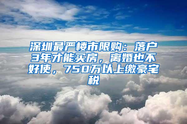 深圳最严楼市限购：落户3年才能买房，离婚也不好使，750万以上缴豪宅税