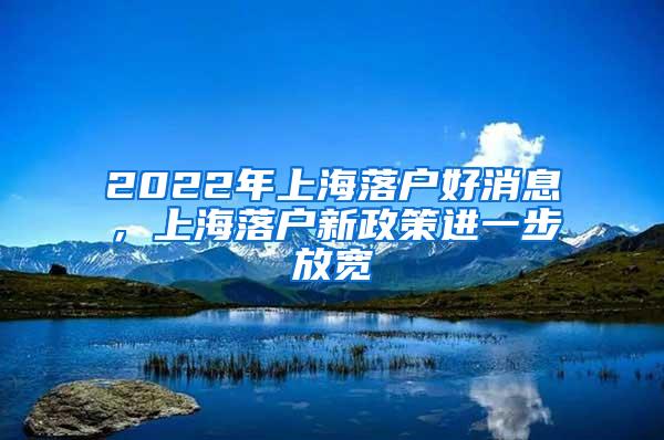 2022年上海落户好消息，上海落户新政策进一步放宽