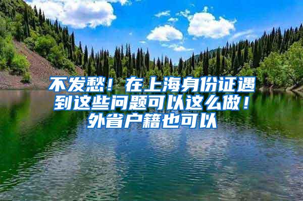 不发愁！在上海身份证遇到这些问题可以这么做！外省户籍也可以