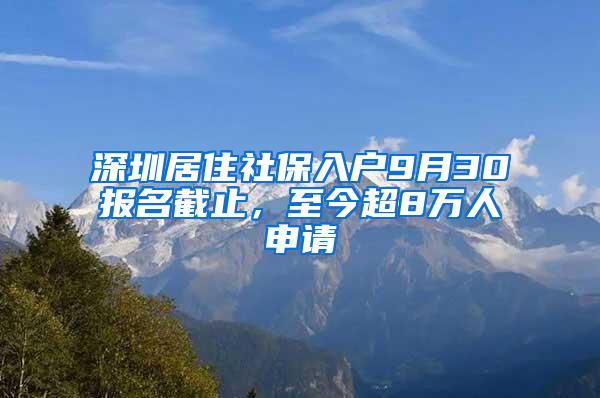 深圳居住社保入户9月30报名截止，至今超8万人申请