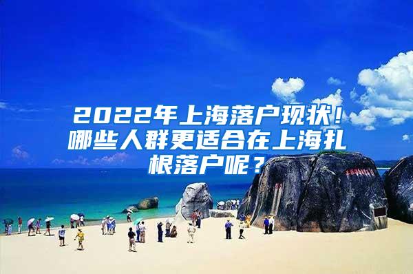 2022年上海落户现状！哪些人群更适合在上海扎根落户呢？