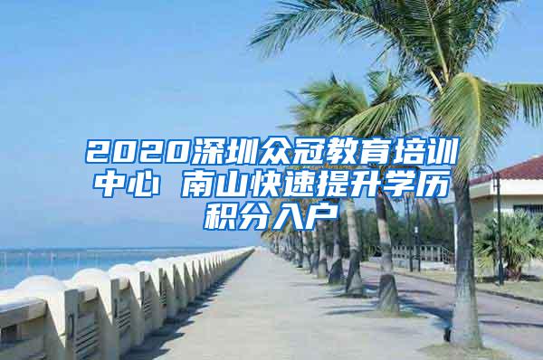 2020深圳众冠教育培训中心 南山快速提升学历积分入户