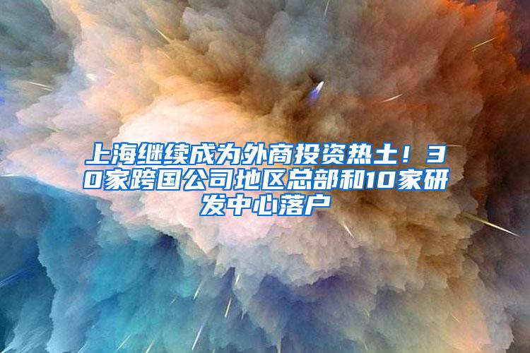 上海继续成为外商投资热土！30家跨国公司地区总部和10家研发中心落户