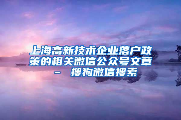 上海高新技术企业落户政策的相关微信公众号文章 – 搜狗微信搜索