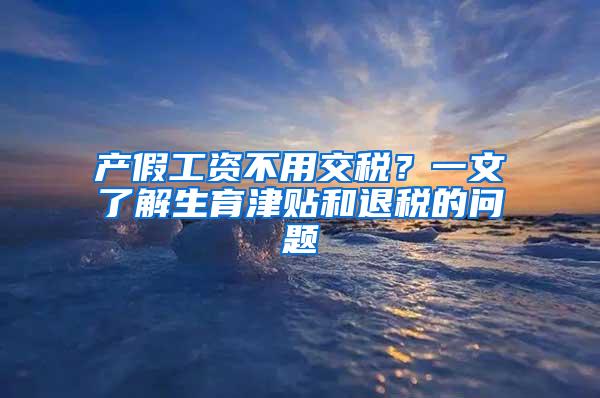 产假工资不用交税？一文了解生育津贴和退税的问题