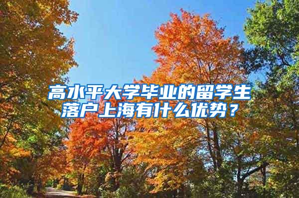 高水平大学毕业的留学生落户上海有什么优势？