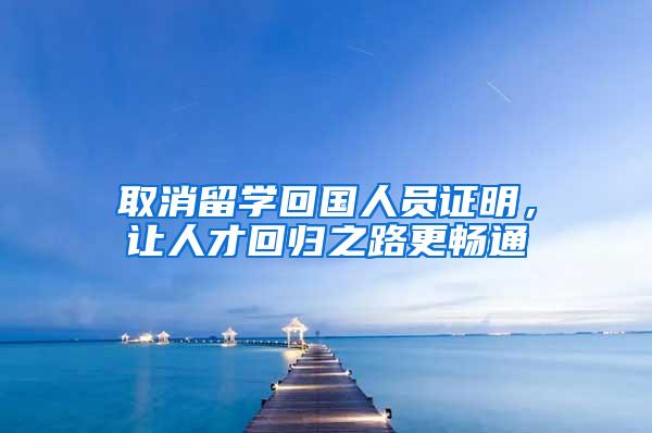 取消留学回国人员证明，让人才回归之路更畅通