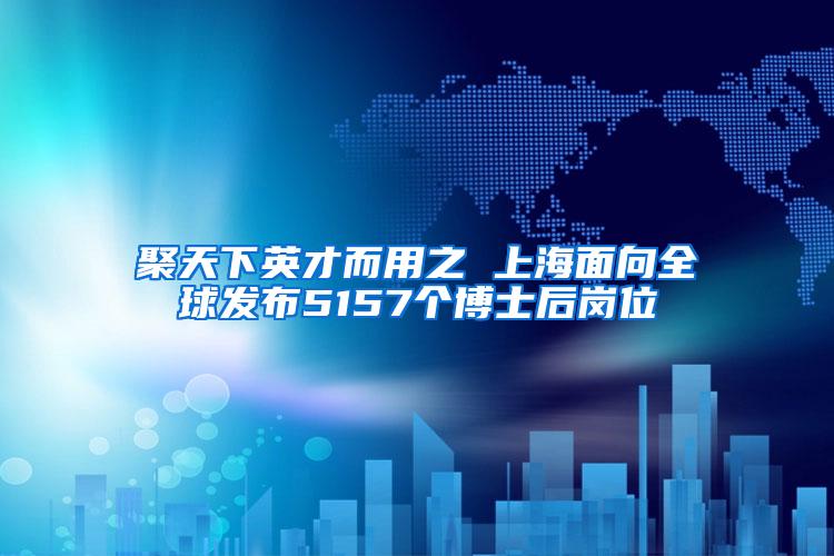 聚天下英才而用之 上海面向全球发布5157个博士后岗位