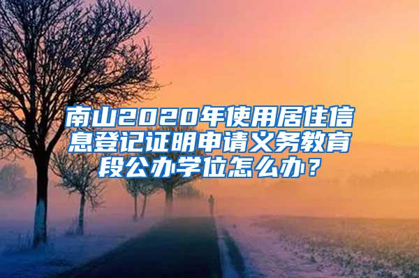 南山2020年使用居住信息登记证明申请义务教育段公办学位怎么办？