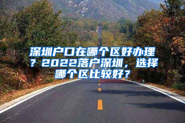 深圳户口在哪个区好办理？2022落户深圳，选择哪个区比较好？