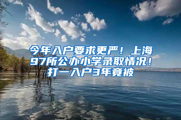 今年入户要求更严！上海97所公办小学录取情况！打一入户3年竟被