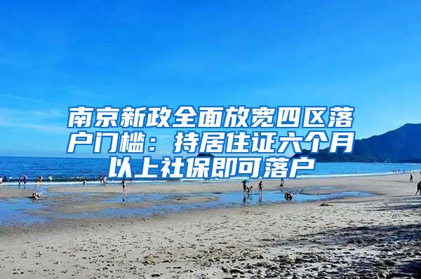 南京新政全面放宽四区落户门槛：持居住证六个月以上社保即可落户