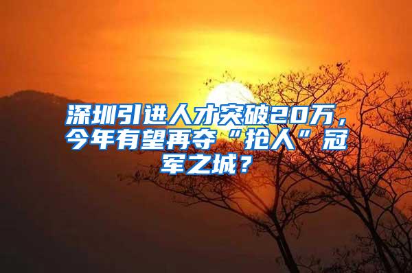 深圳引进人才突破20万，今年有望再夺“抢人”冠军之城？