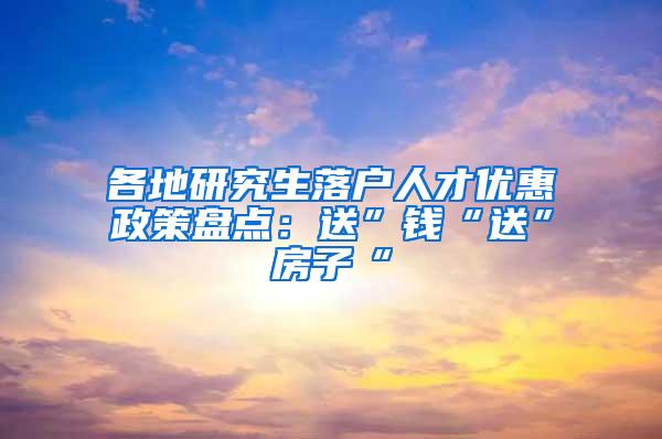 各地研究生落户人才优惠政策盘点：送”钱“送”房子“