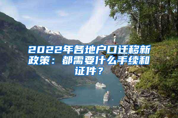 2022年各地户口迁移新政策：都需要什么手续和证件？