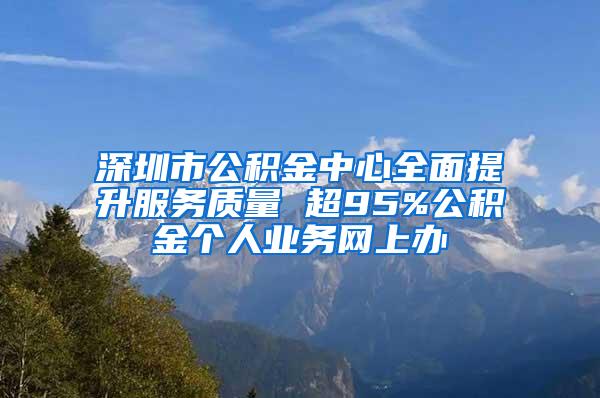 深圳市公积金中心全面提升服务质量 超95%公积金个人业务网上办