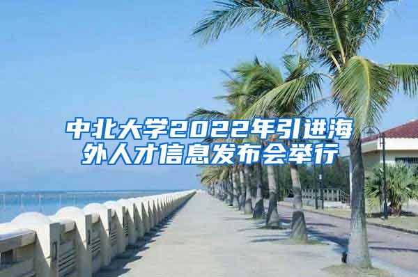 中北大学2022年引进海外人才信息发布会举行