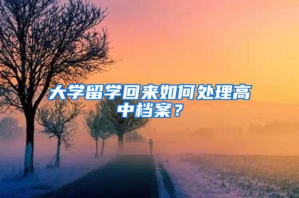 大学留学回来如何处理高中档案？