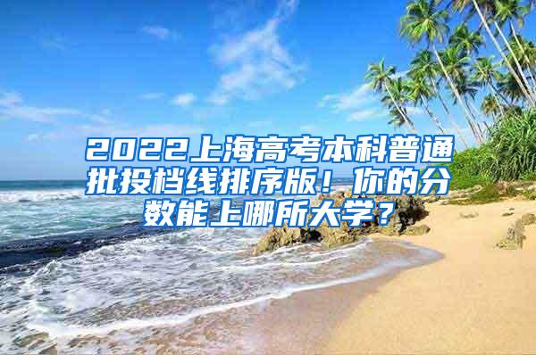 2022上海高考本科普通批投档线排序版！你的分数能上哪所大学？